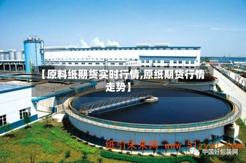 【原料纸期货实时行情,原纸期货行情走势】