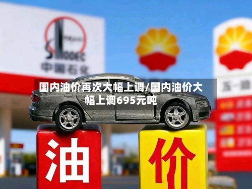 国内油价再次大幅上调/国内油价大幅上调695元吨