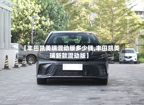 【丰田凯美瑞混动版多少钱,丰田凯美瑞新款混动版】