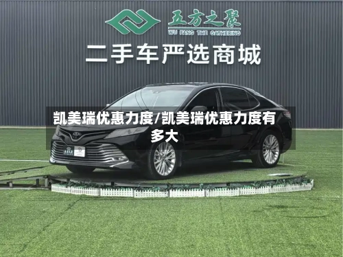凯美瑞优惠力度/凯美瑞优惠力度有多大
