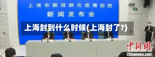 上海封到什么时候(上海封了?)