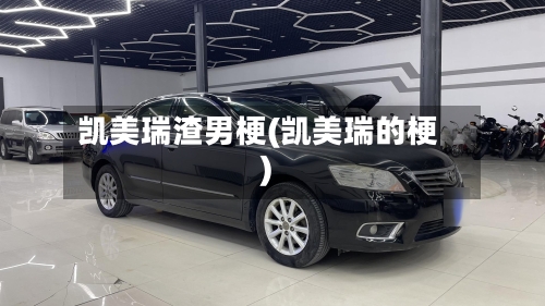 凯美瑞渣男梗(凯美瑞的梗)