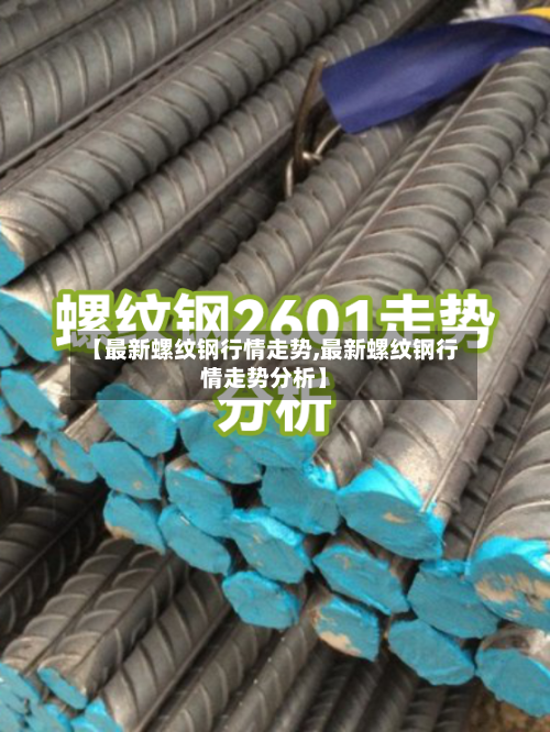 【最新螺纹钢行情走势,最新螺纹钢行情走势分析】