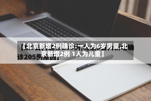 【北京新增2例确诊:一人为6岁男童,北京新增2例 1人为儿童】