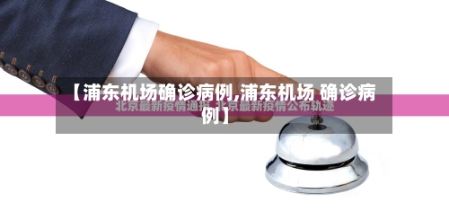 【浦东机场确诊病例,浦东机场 确诊病例】