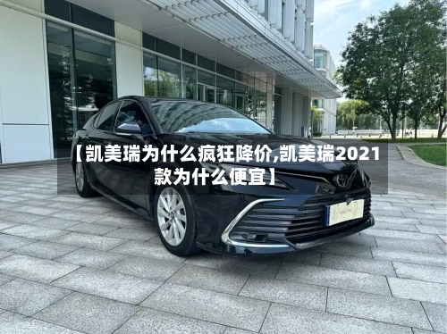 【凯美瑞为什么疯狂降价,凯美瑞2021款为什么便宜】