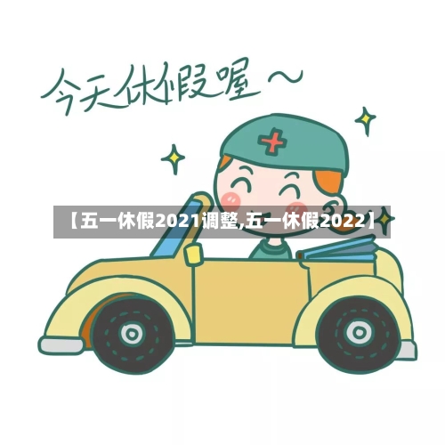 【五一休假2021调整,五一休假2022】