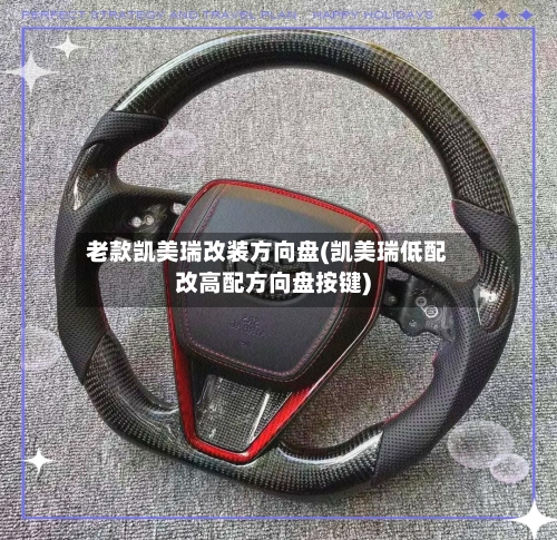 老款凯美瑞改装方向盘(凯美瑞低配改高配方向盘按键)