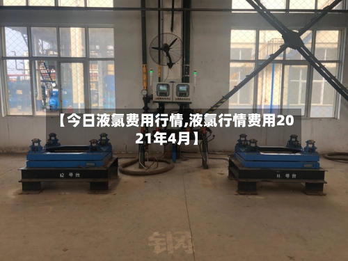 【今日液氯费用行情,液氯行情费用2021年4月】