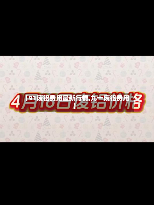 【91废铝费用最新行情,九一废铝费用】