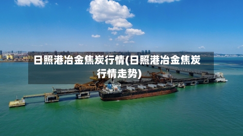 日照港冶金焦炭行情(日照港冶金焦炭行情走势)