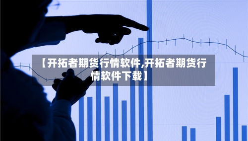 【开拓者期货行情软件,开拓者期货行情软件下载】