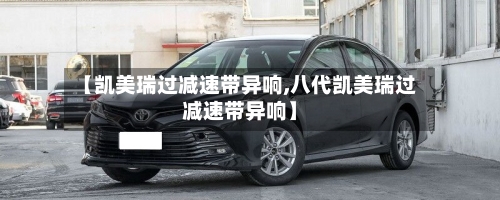 【凯美瑞过减速带异响,八代凯美瑞过减速带异响】