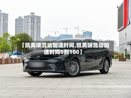 【凯美瑞混动加速时间,凯美瑞混动加速时间0到100】