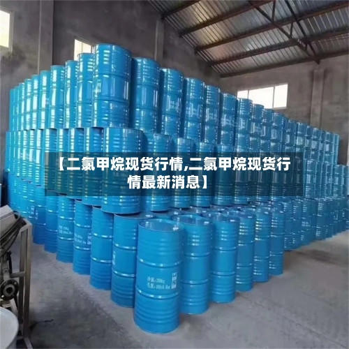 【二氯甲烷现货行情,二氯甲烷现货行情最新消息】