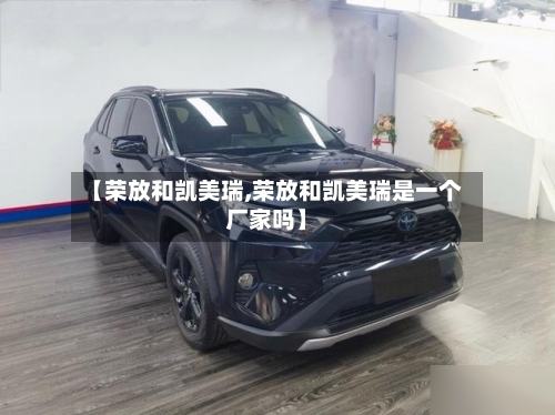 【荣放和凯美瑞,荣放和凯美瑞是一个厂家吗】