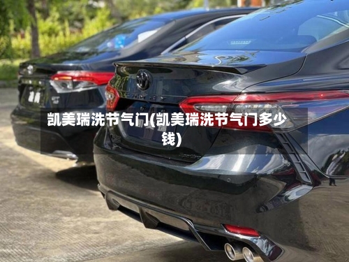 凯美瑞洗节气门(凯美瑞洗节气门多少钱)