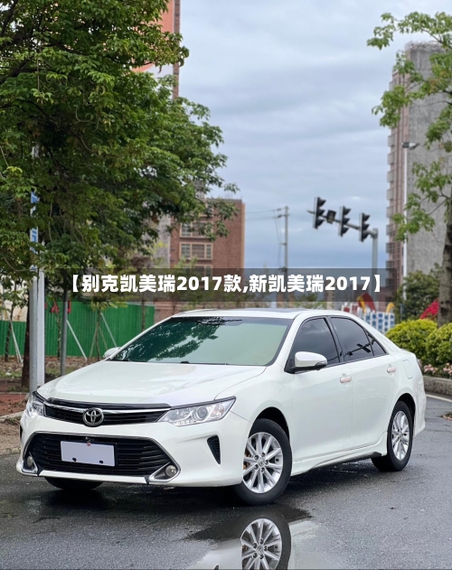 【别克凯美瑞2017款,新凯美瑞2017】