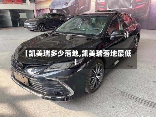 【凯美瑞多少落地,凯美瑞落地最低】