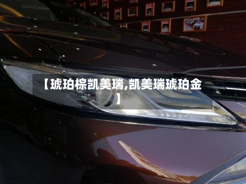 【琥珀棕凯美瑞,凯美瑞琥珀金】