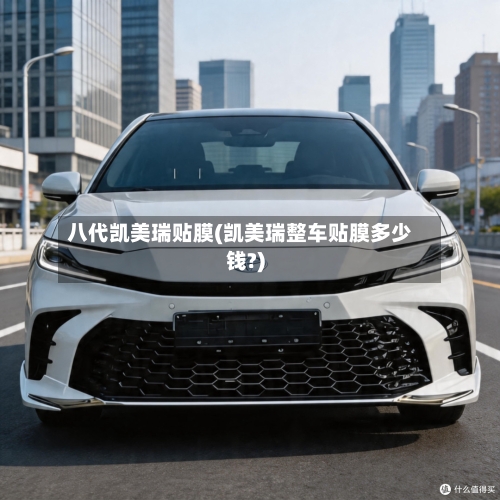 八代凯美瑞贴膜(凯美瑞整车贴膜多少钱?)