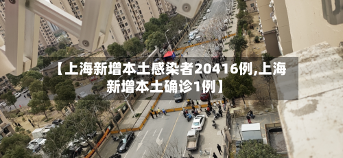 【上海新增本土感染者20416例,上海新增本土确诊1例】