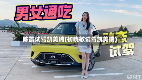 陈震试驾凯美瑞(初晓敏试驾凯美瑞)