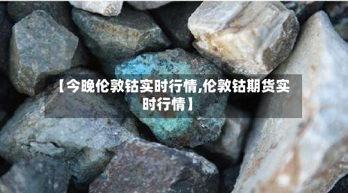 【今晚伦敦钴实时行情,伦敦钴期货实时行情】