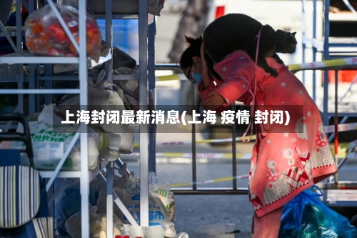 上海封闭最新消息(上海 疫情 封闭)