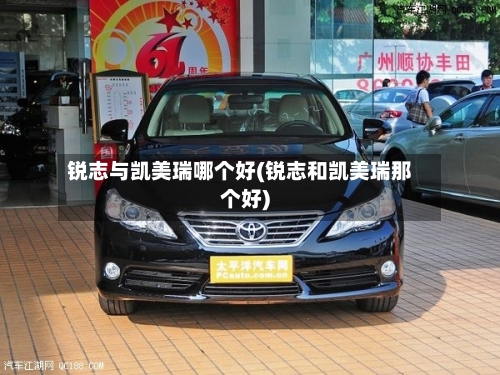 锐志与凯美瑞哪个好(锐志和凯美瑞那个好)