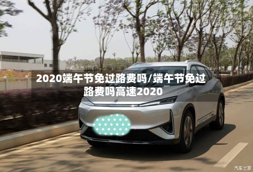2020端午节免过路费吗/端午节免过路费吗高速2020