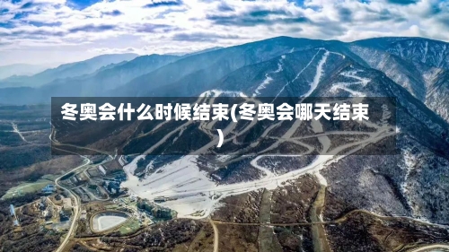 冬奥会什么时候结束(冬奥会哪天结束)