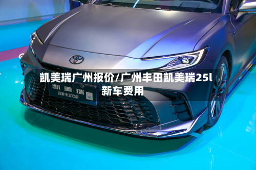 凯美瑞广州报价/广州丰田凯美瑞25l新车费用