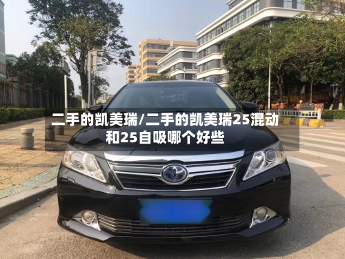 二手的凯美瑞/二手的凯美瑞25混动和25自吸哪个好些