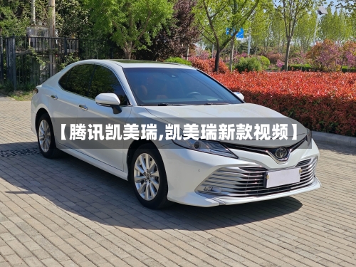 【腾讯凯美瑞,凯美瑞新款视频】