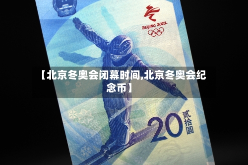 【北京冬奥会闭幕时间,北京冬奥会纪念币】