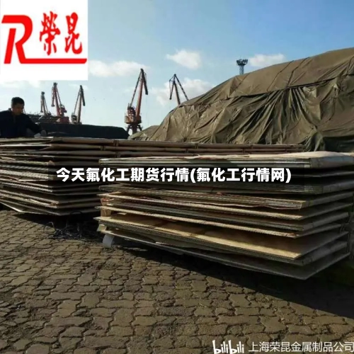 今天氟化工期货行情(氟化工行情网)