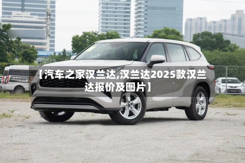 【汽车之家汉兰达,汉兰达2025款汉兰达报价及图片】