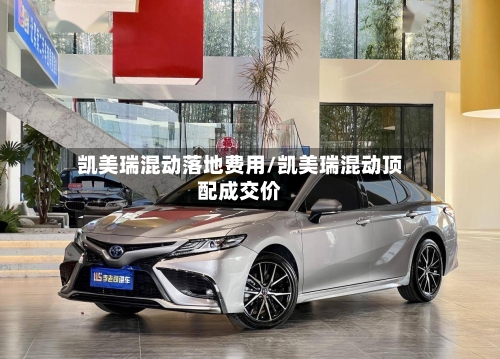凯美瑞混动落地费用/凯美瑞混动顶配成交价