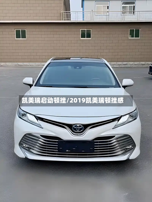 凯美瑞启动顿挫/2019凯美瑞顿挫感