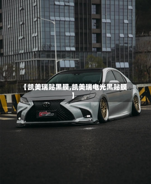 【凯美瑞贴黑膜,凯美瑞电光黑贴膜】