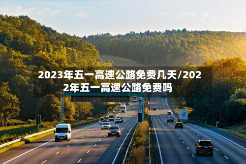 2023年五一高速公路免费几天/2022年五一高速公路免费吗