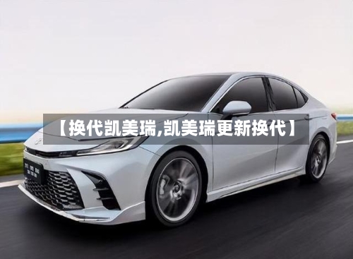 【换代凯美瑞,凯美瑞更新换代】