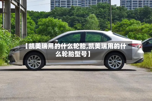 【凯美瑞用的什么轮胎,凯美瑞用的什么轮胎型号】