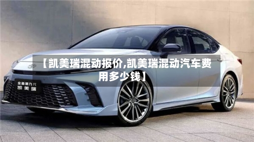 【凯美瑞混动报价,凯美瑞混动汽车费用多少钱】