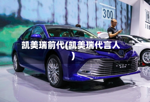 凯美瑞前代(凯美瑞代言人)