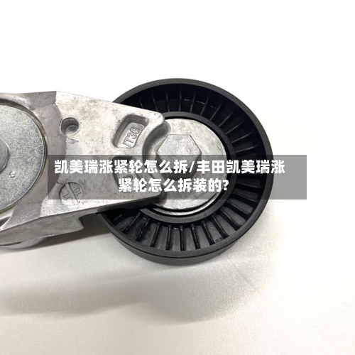 凯美瑞涨紧轮怎么拆/丰田凯美瑞涨紧轮怎么拆装的?