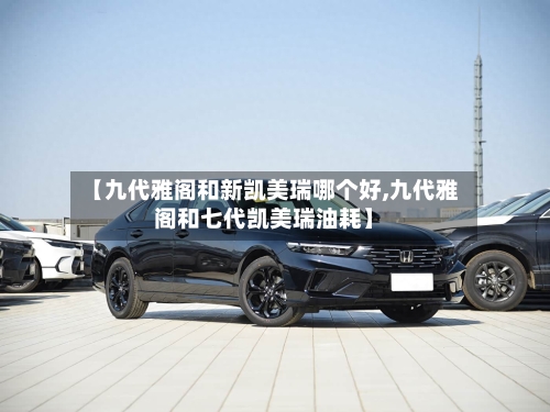 【九代雅阁和新凯美瑞哪个好,九代雅阁和七代凯美瑞油耗】