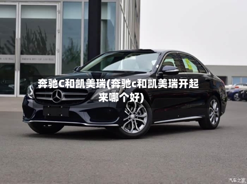 奔驰C和凯美瑞(奔驰c和凯美瑞开起来哪个好)