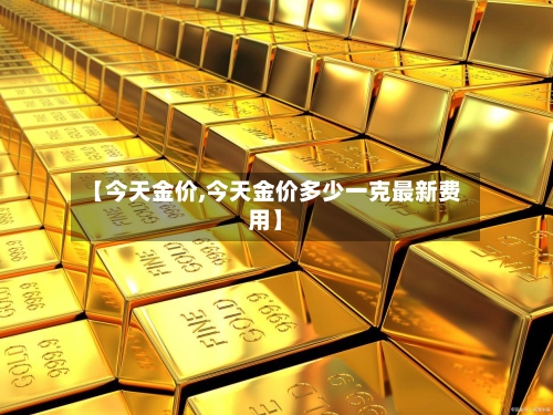 【今天金价,今天金价多少一克最新费用】
